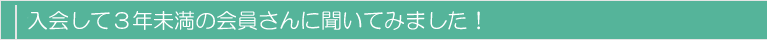 入会して３年未満の会員さんに聞いてみました！